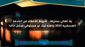 يلا تعالى بسرعة.. شروط الإعفاء من الخدمة العسكرية 2025 جاهزة ليك لو مستوفي سجل حالا!